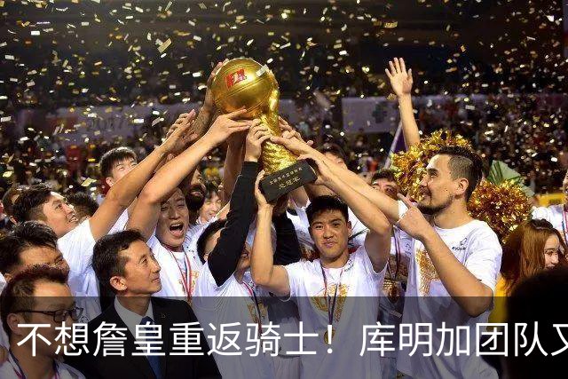 不想詹皇重返骑士！库明加团队又出昏招？湖人报价低于中产真没错