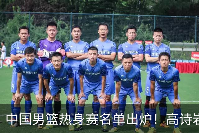 中国男篮热身赛名单出炉！高诗岩在列赵继伟领衔，广东2人入选