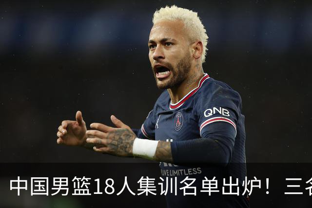 中国男篮18人集训名单出炉！三名球员已经离队，还有一人即将回归！