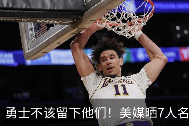 勇士不该留下他们！美媒晒7人名单：波神排第一，波杰也应被交易