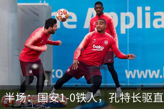 半场：国安1-0铁人，孔特长驱直入送助攻，塞鸟远射破门