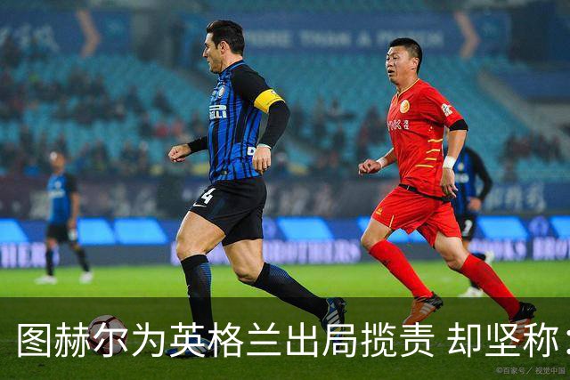 图赫尔为英格兰出局揽责 却坚称：不后悔防守决定