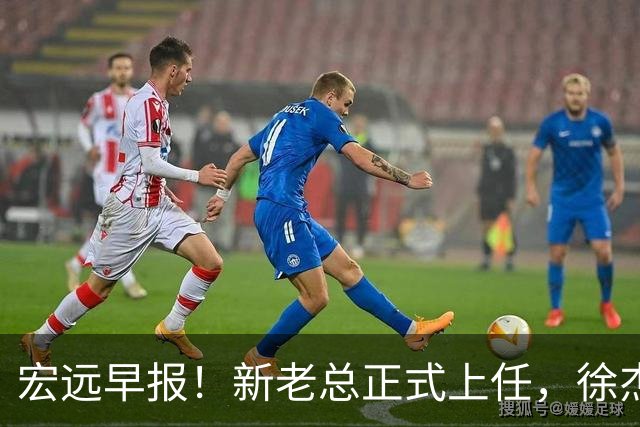 宏远早报！新老总正式上任，徐杰交易新消息，周鹏回归当助教