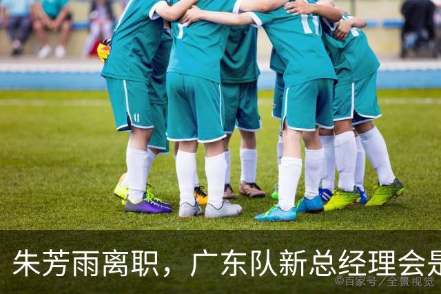 朱芳雨离职，广东队新总经理会是谁？3选1