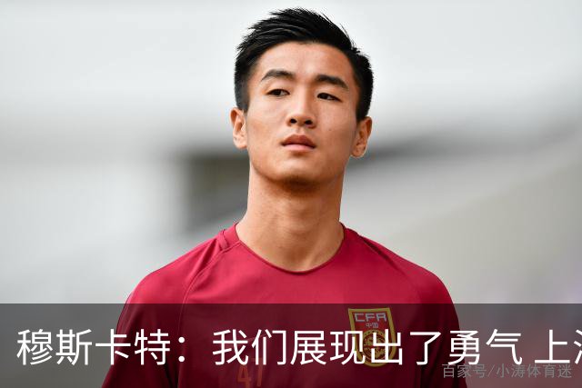 穆斯卡特：我们展现出了勇气 上海德比对球队和俱乐部很关键