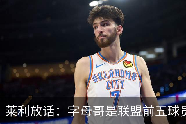 莱利放话：字母哥是联盟前五球员，热火得到他太走运