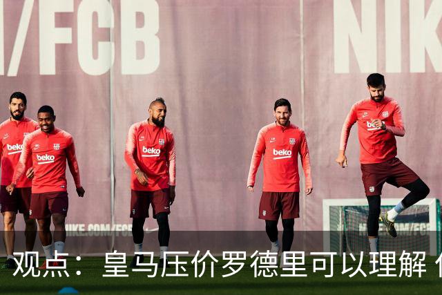 观点：皇马压价罗德里可以理解 但让他去巴萨就是给自己挖大坑