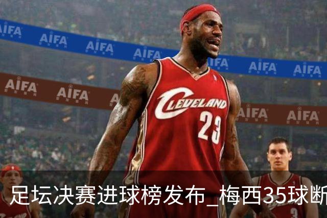 足坛决赛进球榜发布 梅西35球断层领跑！C罗升至25球能否再追贝利