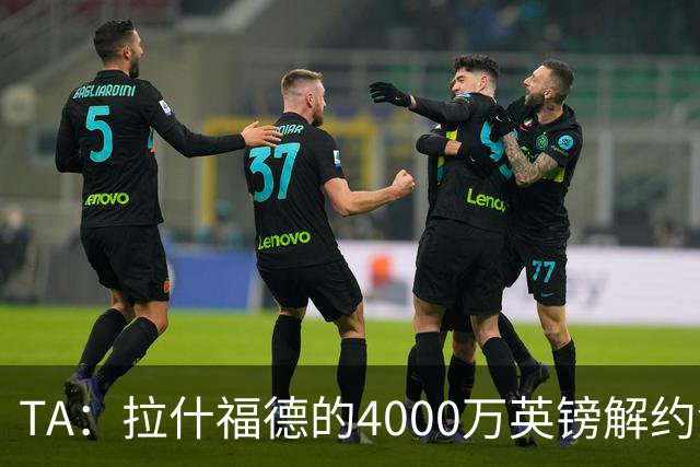 TA：拉什福德的4000万英镑解约金条款已过期，转会都需重新谈判